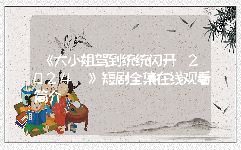 《大小姐驾到统统闪开[2024]》短剧全集在线观看简介插图
